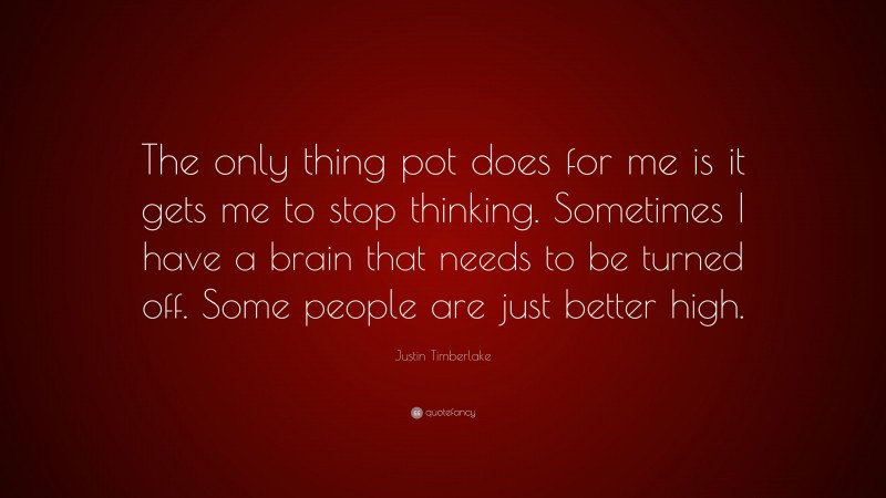Justin Timberlake Quote: “The only thing pot does for me is it gets me to stop thinking. Sometimes I have a brain that needs to be turned off. Some people are just better high.”