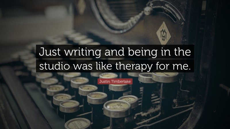 Justin Timberlake Quote: “Just writing and being in the studio was like therapy for me.”
