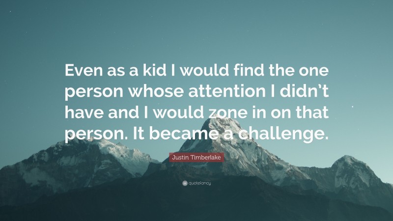 Justin Timberlake Quote: “Even as a kid I would find the one person whose attention I didn’t have and I would zone in on that person. It became a challenge.”