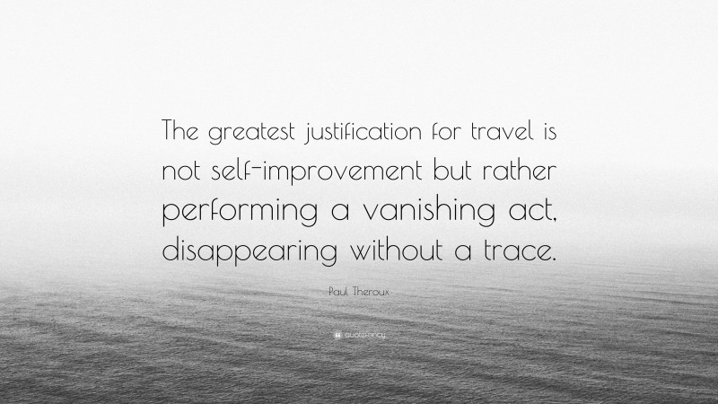 Paul Theroux Quote: “The greatest justification for travel is not self-improvement but rather performing a vanishing act, disappearing without a trace.”