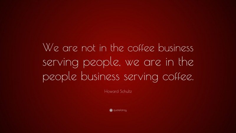 Howard Schultz Quote: “We are not in the coffee business serving people, we are in the people business serving coffee.”