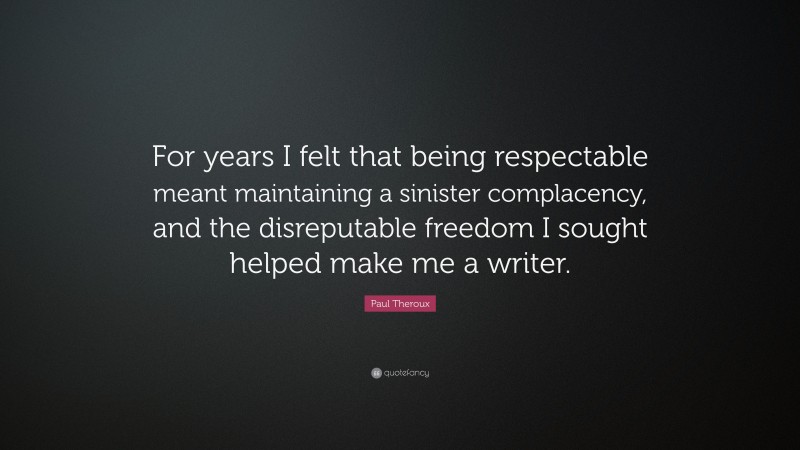 Paul Theroux Quote: “For years I felt that being respectable meant maintaining a sinister complacency, and the disreputable freedom I sought helped make me a writer.”