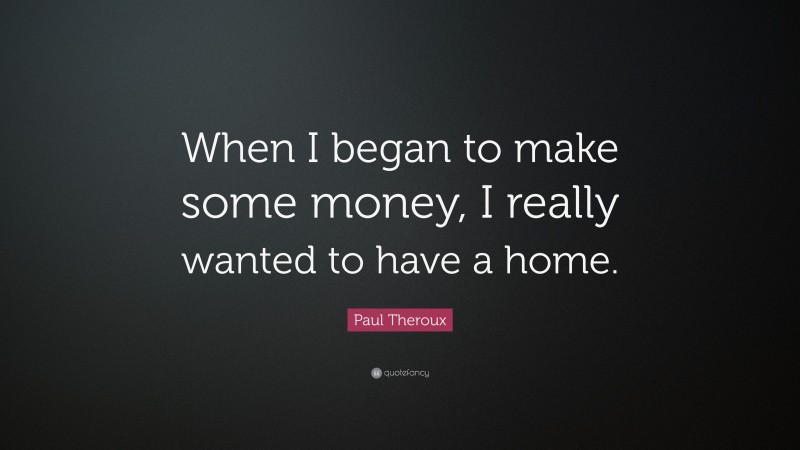 Paul Theroux Quote: “When I began to make some money, I really wanted to have a home.”