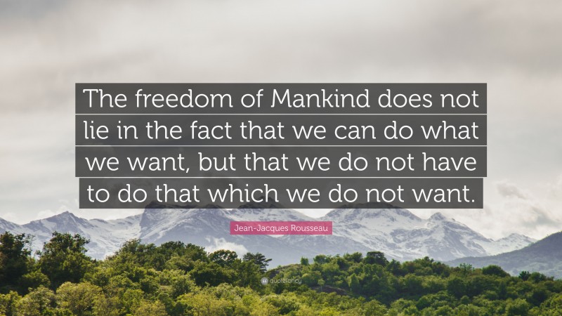 Jean-Jacques Rousseau Quote: “The freedom of Mankind does not lie in the fact that we can do what we want, but that we do not have to do that which we do not want.”