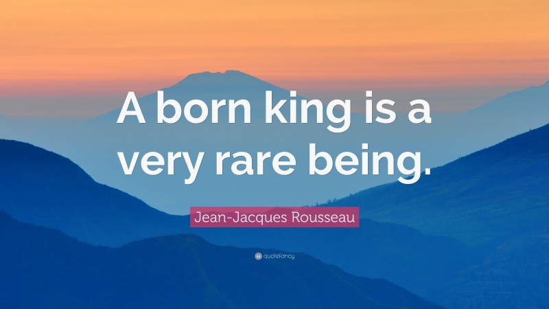 Jean-Jacques Rousseau Quote: “A born king is a very rare being.”