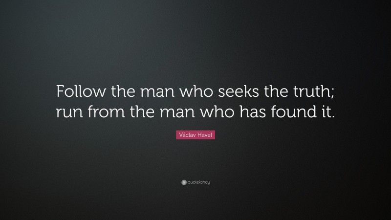 Václav Havel Quote: “Follow the man who seeks the truth; run from the man who has found it.”