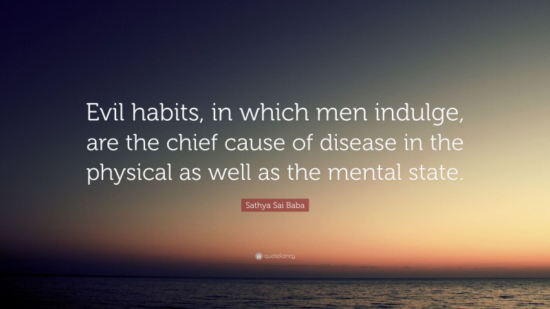 Sathya Sai Baba Quote: “Evil habits, in which men indulge, are the chief cause of disease in the physical as well as the mental state.”