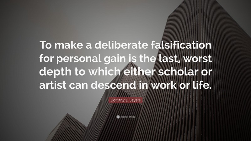 Dorothy L. Sayers Quote: “To make a deliberate falsification for personal gain is the last, worst depth to which either scholar or artist can descend in work or life.”