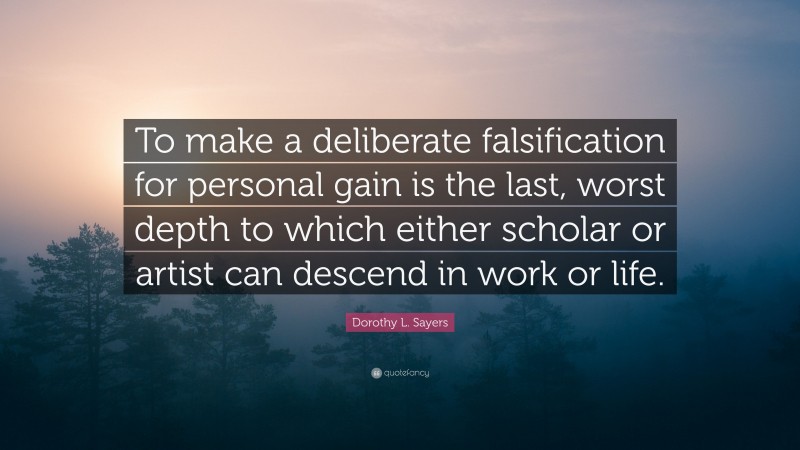 Dorothy L. Sayers Quote: “To make a deliberate falsification for personal gain is the last, worst depth to which either scholar or artist can descend in work or life.”
