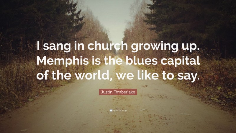 Justin Timberlake Quote: “I sang in church growing up. Memphis is the blues capital of the world, we like to say.”