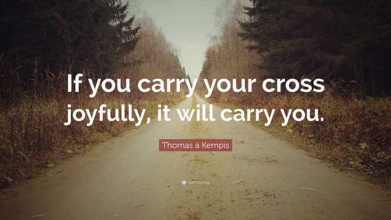 Thomas à Kempis Quote: “If you carry your cross joyfully, it will carry you.”