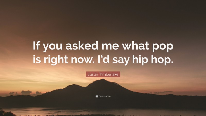 Justin Timberlake Quote: “If you asked me what pop is right now. I’d say hip hop.”