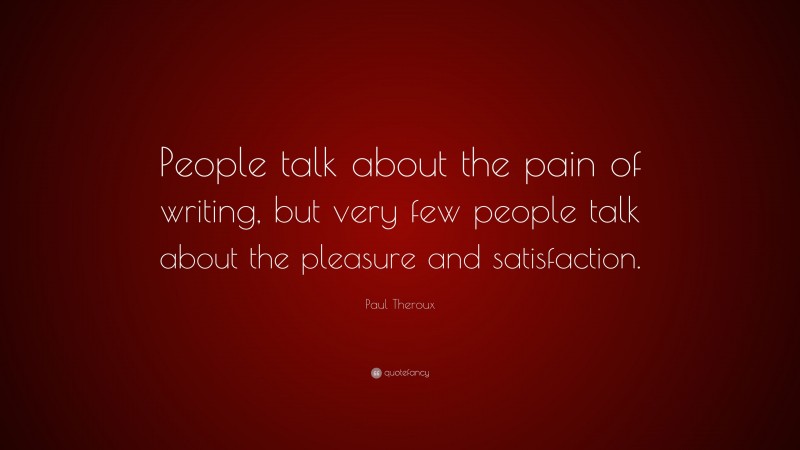 Paul Theroux Quote: “People talk about the pain of writing, but very few people talk about the pleasure and satisfaction.”