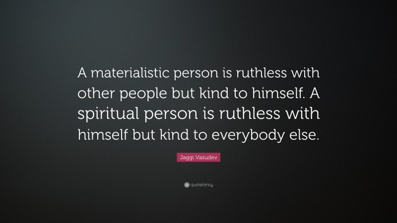 Jaggi Vasudev Quote: “A materialistic person is ruthless with other people but kind to himself. A spiritual person is ruthless with himself but kind to everybody else.”