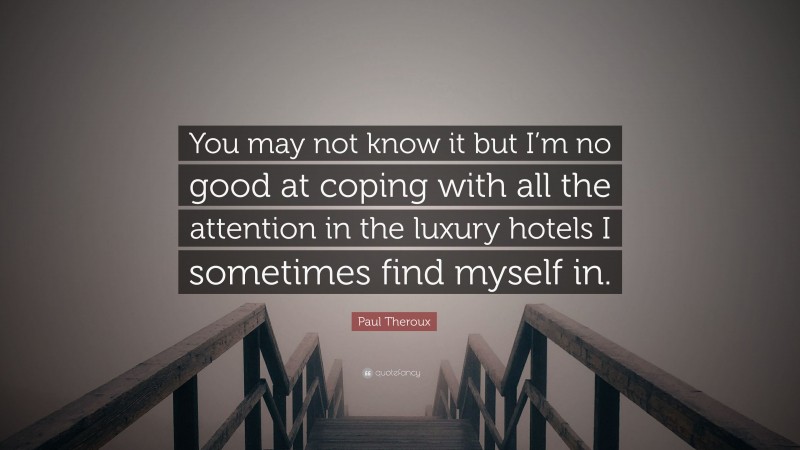 Paul Theroux Quote: “You may not know it but I’m no good at coping with all the attention in the luxury hotels I sometimes find myself in.”