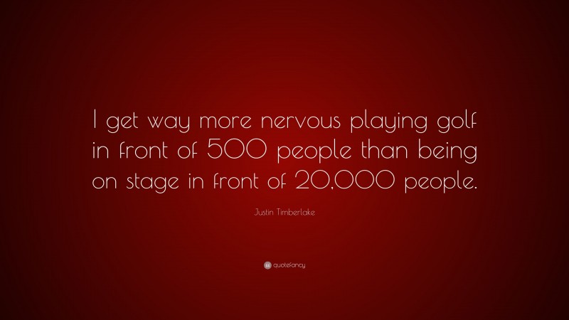 Justin Timberlake Quote: “I get way more nervous playing golf in front of 500 people than being on stage in front of 20,000 people.”