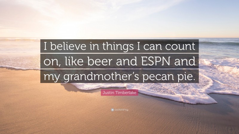 Justin Timberlake Quote: “I believe in things I can count on, like beer and ESPN and my grandmother’s pecan pie.”