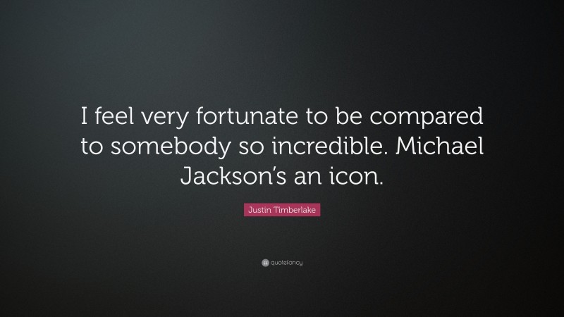 Justin Timberlake Quote: “I feel very fortunate to be compared to somebody so incredible. Michael Jackson’s an icon.”