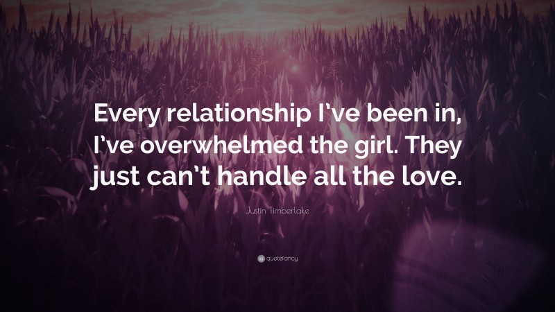 Justin Timberlake Quote: “Every relationship I’ve been in, I’ve overwhelmed the girl. They just can’t handle all the love.”
