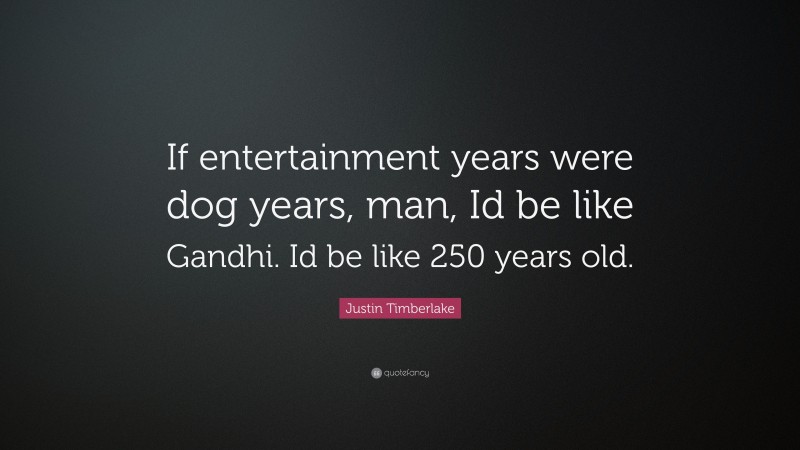 Justin Timberlake Quote: “If entertainment years were dog years, man, Id be like Gandhi. Id be like 250 years old.”
