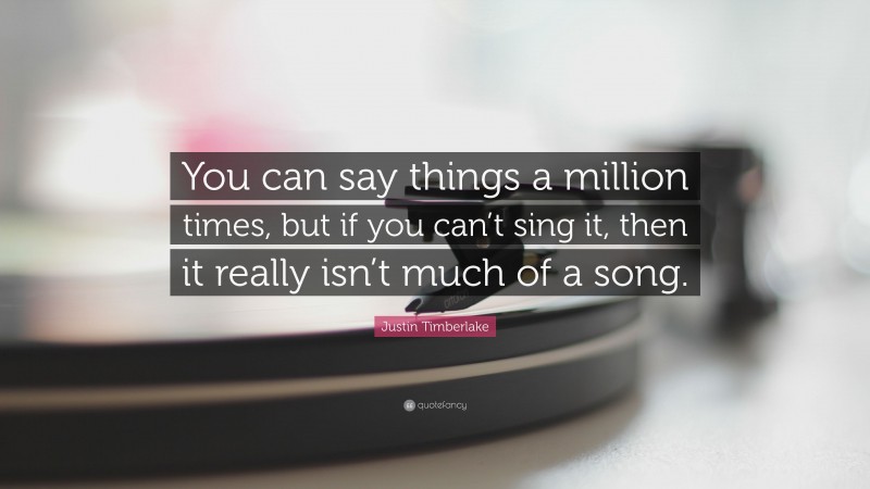 Justin Timberlake Quote: “You can say things a million times, but if you can’t sing it, then it really isn’t much of a song.”