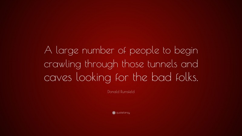 Donald Rumsfeld Quote: “A large number of people to begin crawling through those tunnels and caves looking for the bad folks.”