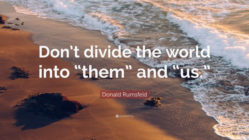 Donald Rumsfeld Quote: “Don’t divide the world into “them” and “us.””