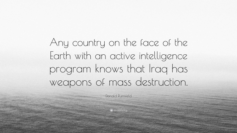 Donald Rumsfeld Quote: “Any country on the face of the Earth with an active intelligence program knows that Iraq has weapons of mass destruction.”