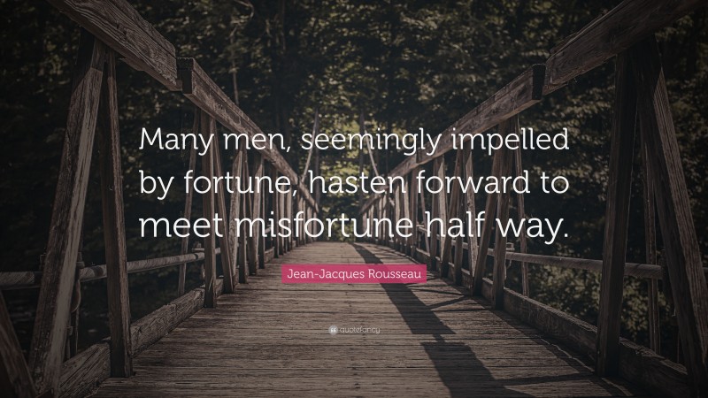 Jean-Jacques Rousseau Quote: “Many men, seemingly impelled by fortune, hasten forward to meet misfortune half way.”