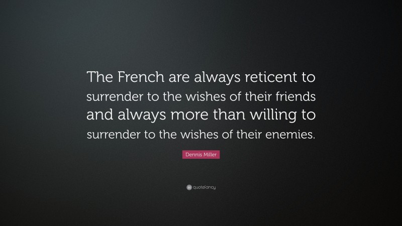 Dennis Miller Quote: “The French are always reticent to surrender to the wishes of their friends and always more than willing to surrender to the wishes of their enemies.”