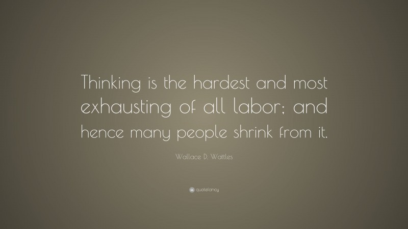 Wallace D. Wattles Quote: “Thinking is the hardest and most exhausting of all labor; and hence many people shrink from it.”