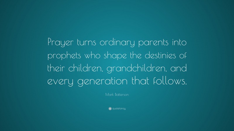 Mark Batterson Quote: “Prayer turns ordinary parents into prophets who shape the destinies of their children, grandchildren, and every generation that follows.”