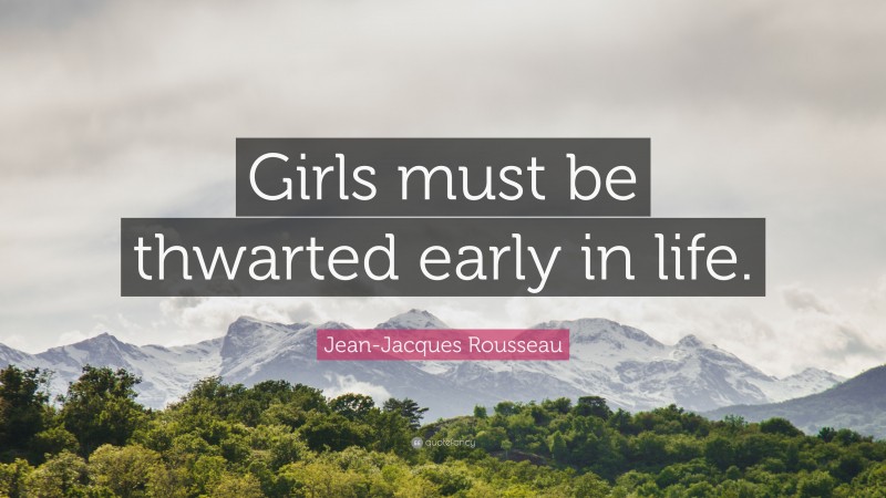 Jean-Jacques Rousseau Quote: “Girls must be thwarted early in life.”