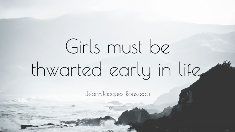 Jean-Jacques Rousseau Quote: “Girls must be thwarted early in life.”