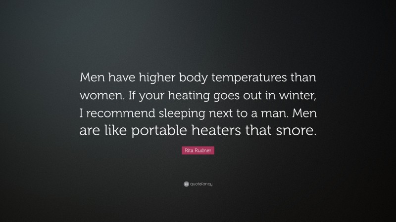 Rita Rudner Quote: “Men have higher body temperatures than women. If your heating goes out in winter, I recommend sleeping next to a man. Men are like portable heaters that snore.”