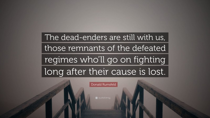 Donald Rumsfeld Quote: “The dead-enders are still with us, those remnants of the defeated regimes who’ll go on fighting long after their cause is lost.”