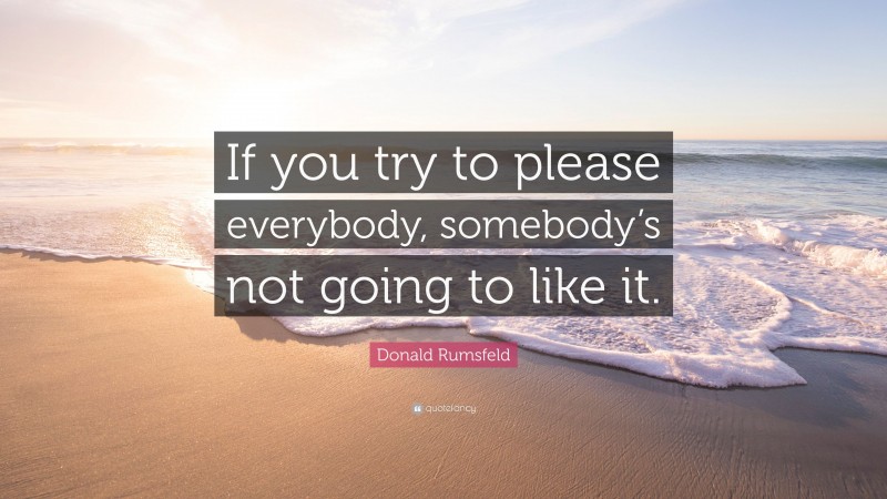 Donald Rumsfeld Quote: “If you try to please everybody, somebody’s not going to like it.”