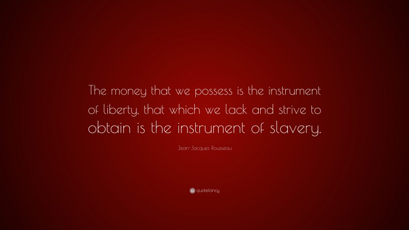 Jean-Jacques Rousseau Quote: “The money that we possess is the instrument of liberty, that which we lack and strive to obtain is the instrument of slavery.”