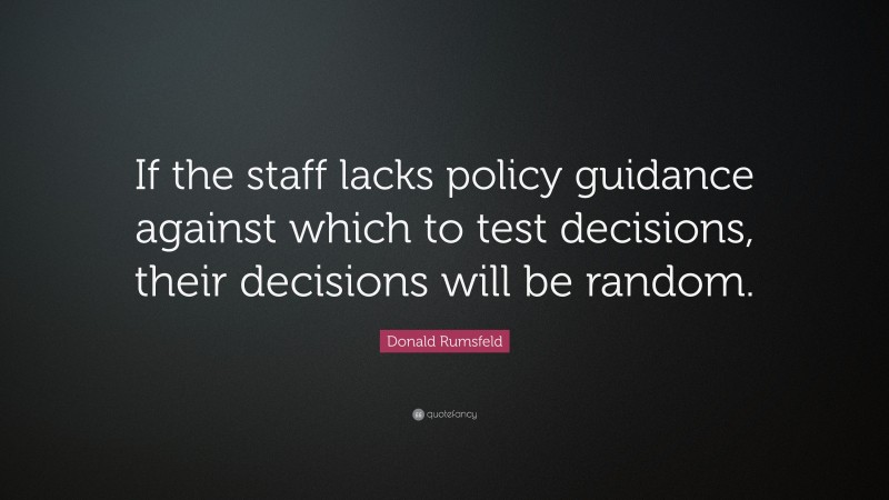 Donald Rumsfeld Quote: “If the staff lacks policy guidance against which to test decisions, their decisions will be random.”