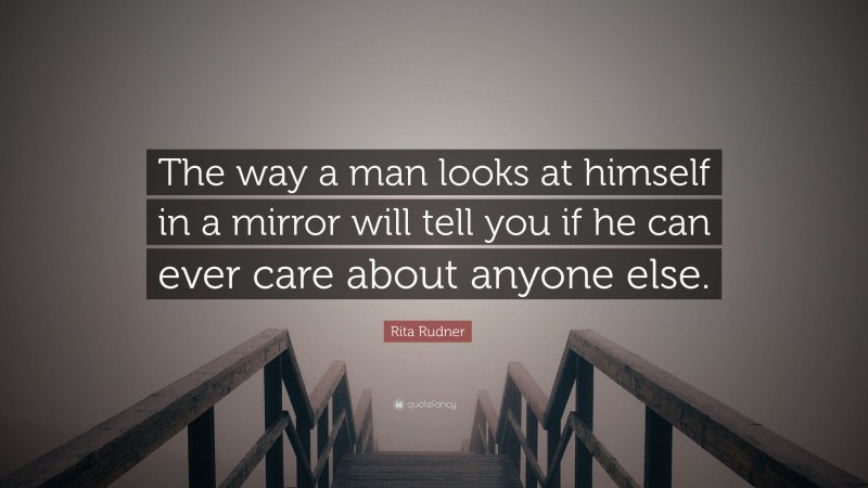 Rita Rudner Quote: “The way a man looks at himself in a mirror will tell you if he can ever care about anyone else.”