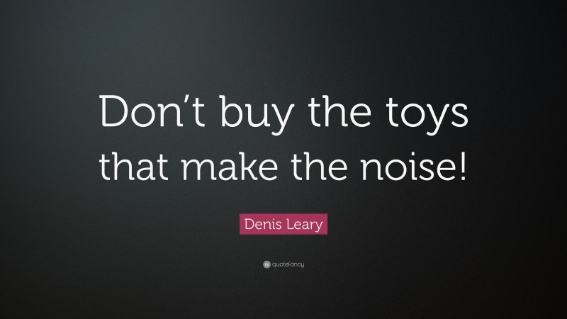 Denis Leary Quote: “Don’t buy the toys that make the noise!”