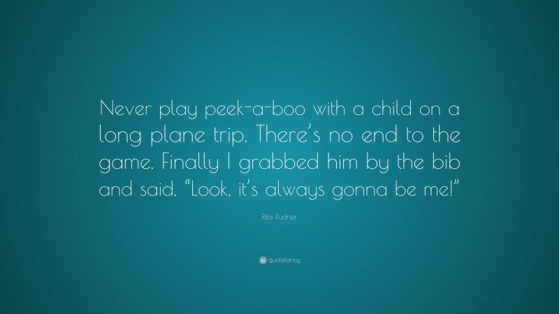 Rita Rudner Quote: “Never play peek-a-boo with a child on a long plane trip. There’s no end to the game. Finally I grabbed him by the bib and said, “Look, it’s always gonna be me!””