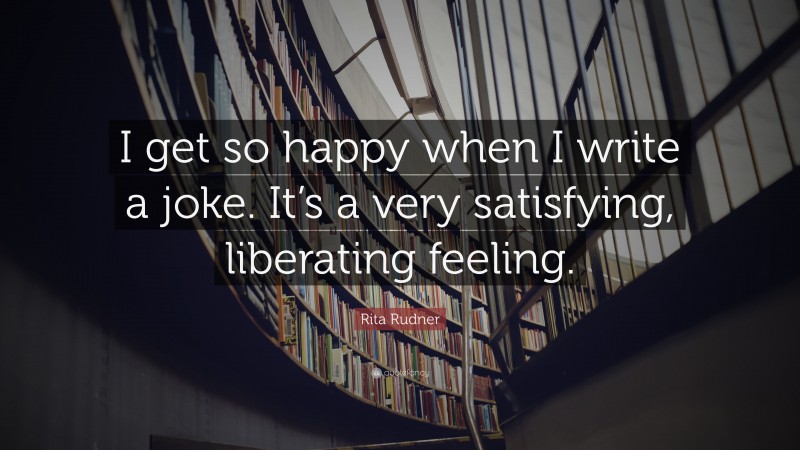 Rita Rudner Quote: “I get so happy when I write a joke. It’s a very satisfying, liberating feeling.”