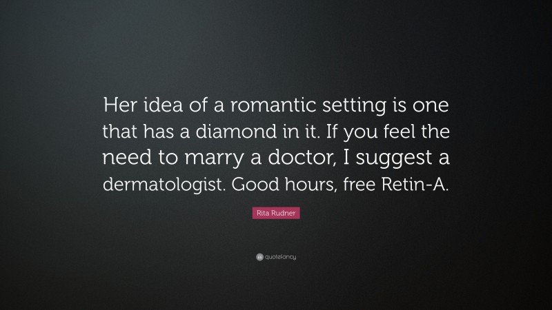Rita Rudner Quote: “Her idea of a romantic setting is one that has a diamond in it. If you feel the need to marry a doctor, I suggest a dermatologist. Good hours, free Retin-A.”