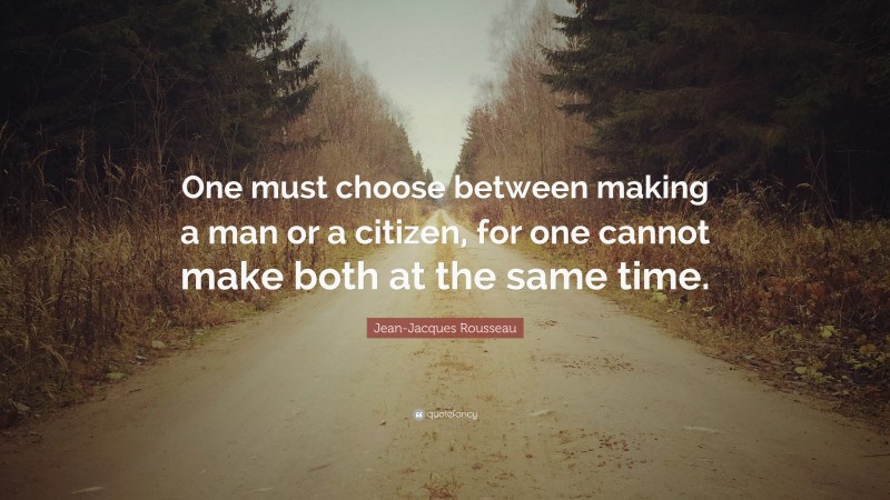 Jean-Jacques Rousseau Quote: “One must choose between making a man or a citizen, for one cannot make both at the same time.”