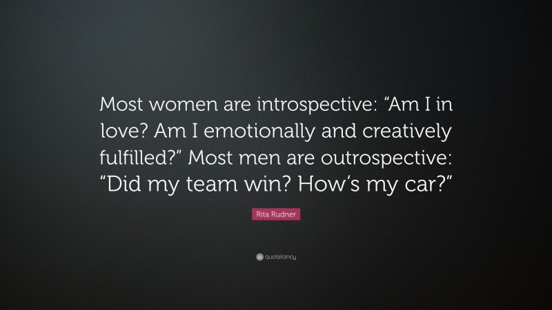 Rita Rudner Quote: “Most women are introspective: “Am I in love? Am I emotionally and creatively fulfilled?” Most men are outrospective: “Did my team win? How’s my car?””