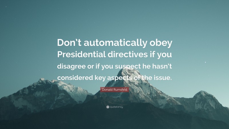 Donald Rumsfeld Quote: “Don’t automatically obey Presidential directives if you disagree or if you suspect he hasn’t considered key aspects of the issue.”