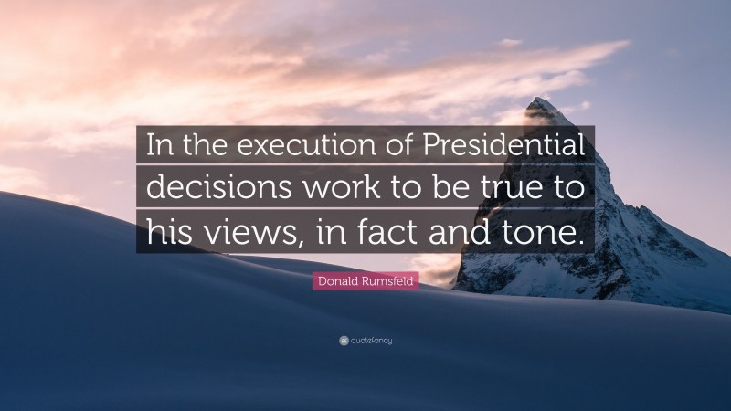 Donald Rumsfeld Quote: “In the execution of Presidential decisions work to be true to his views, in fact and tone.”