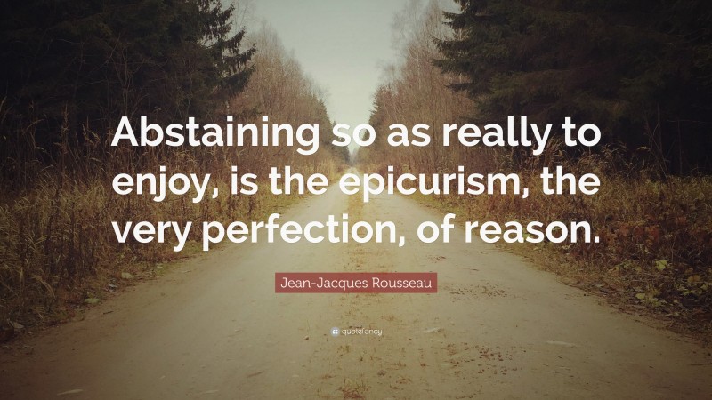 Jean-Jacques Rousseau Quote: “Abstaining so as really to enjoy, is the epicurism, the very perfection, of reason.”