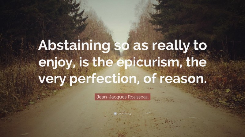 Jean-Jacques Rousseau Quote: “Abstaining so as really to enjoy, is the epicurism, the very perfection, of reason.”